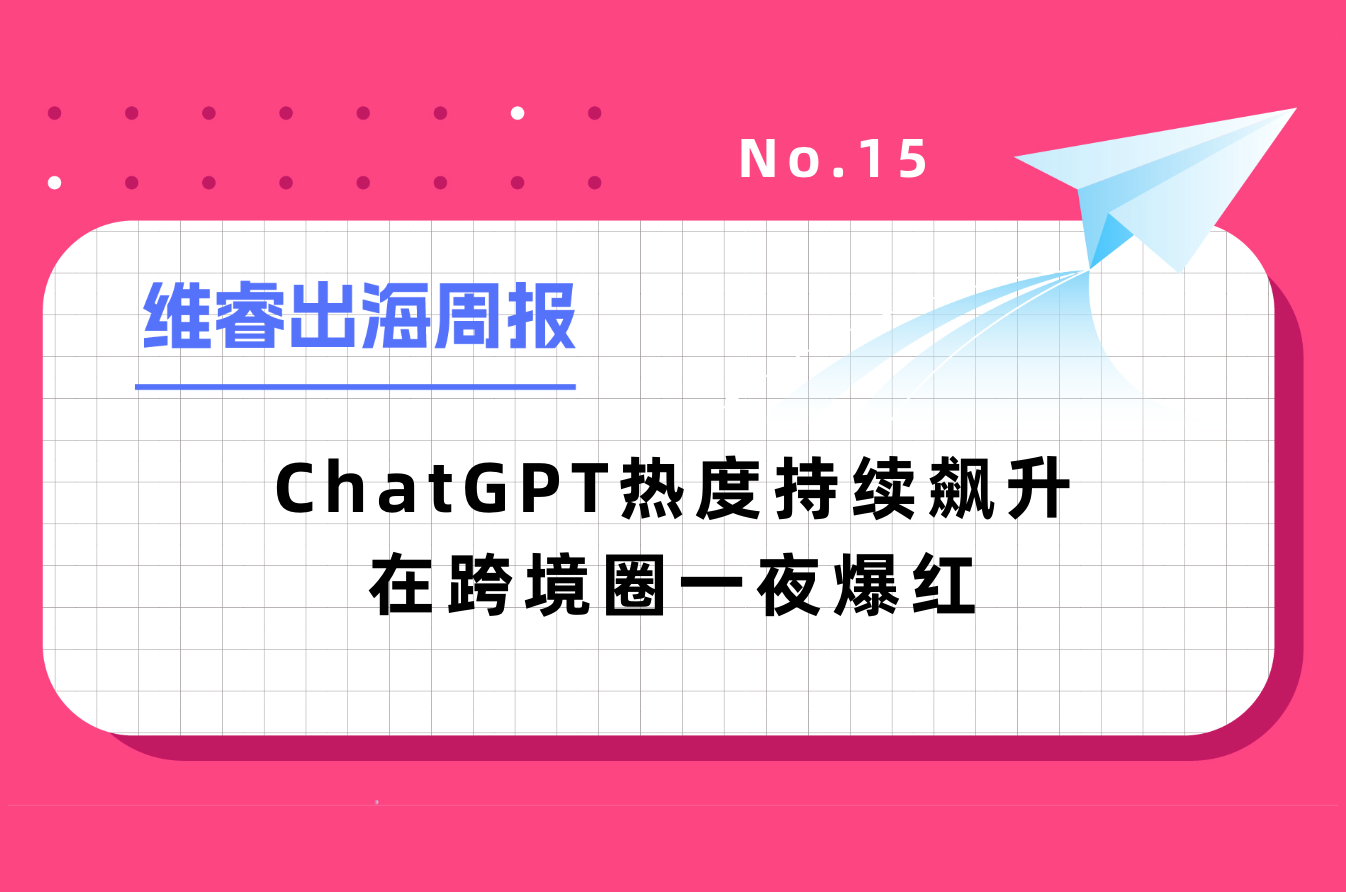 【维睿出海周报】ChatGPT热度一连飙升在跨境圈一夜爆红，亚马逊将更改商品退货规则｜No.15